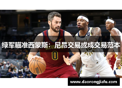 绿军瞄准西蒙斯：尼昂交易或成交易范本