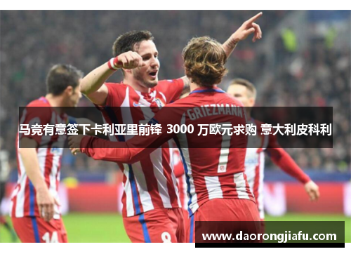 马竞有意签下卡利亚里前锋 3000 万欧元求购 意大利皮科利