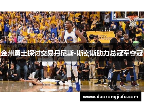 金州勇士探讨交易丹尼斯-斯密斯助力总冠军夺冠